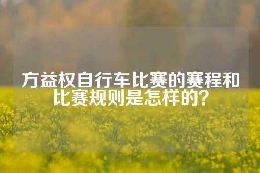 方益权自行车比赛的赛程和比赛规则是怎样的？-第1张图片-皇冠信用盘出租