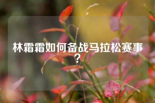 林霜霜如何备战马拉松赛事？-第1张图片-皇冠信用盘出租