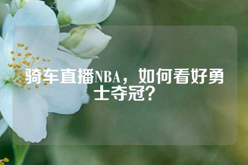 骑车直播NBA，如何看好勇士夺冠？-第1张图片-皇冠信用盘出租