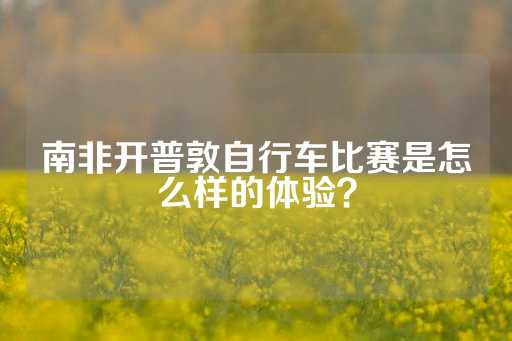 南非开普敦自行车比赛是怎么样的体验？