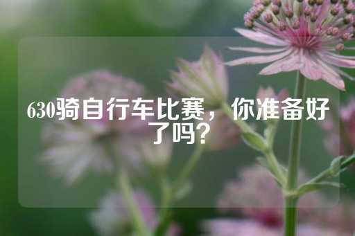 630骑自行车比赛，你准备好了吗？-第1张图片-皇冠信用盘出租