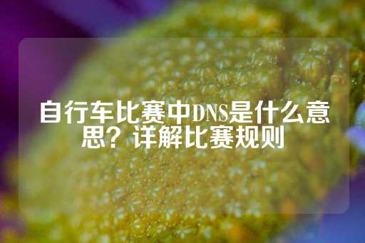 自行车比赛中DNS是什么意思？详解比赛规则